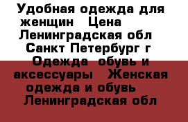 Удобная одежда для женщин › Цена ­ 400 - Ленинградская обл., Санкт-Петербург г. Одежда, обувь и аксессуары » Женская одежда и обувь   . Ленинградская обл.